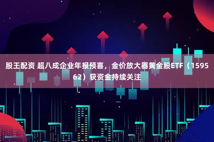 股王配资 超八成企业年报预喜，金价放大器黄金股ETF（159562）获资金持续关注