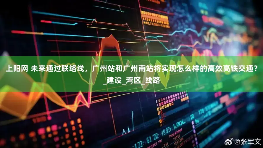 上阳网 未来通过联络线，广州站和广州南站将实现怎么样的高效高铁交通？_建设_湾区_线路