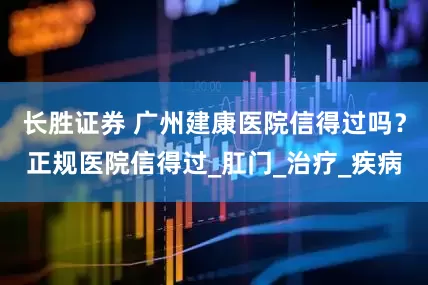 长胜证券 广州建康医院信得过吗？正规医院信得过_肛门_治疗_疾病