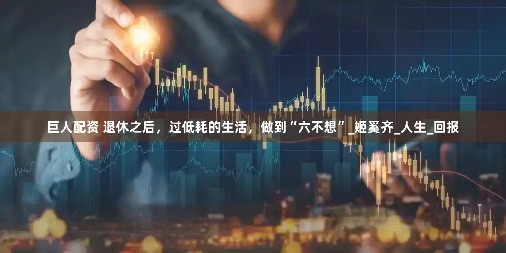 巨人配资 退休之后，过低耗的生活，做到“六不想”_姬奚齐_人生_回报