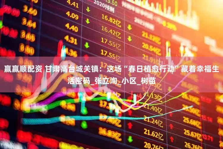 赢赢顺配资 甘肃高台城关镇：这场“春日植愈行动”藏着幸福生活密码_张立洵_小区_树苗