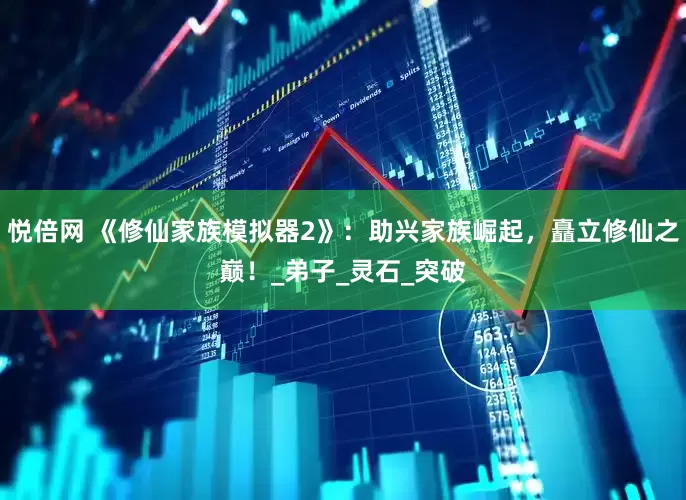 悦倍网 《修仙家族模拟器2》：助兴家族崛起，矗立修仙之巅！_弟子_灵石_突破