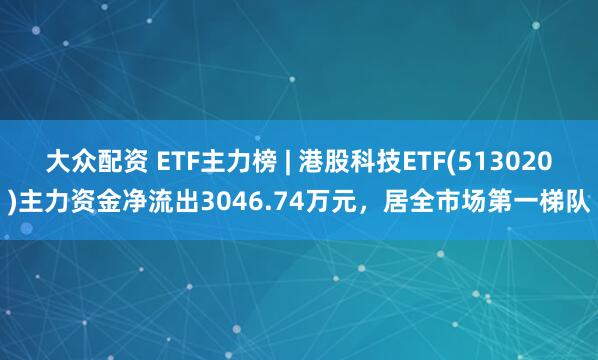 大众配资 ETF主力榜 | 港股科技ETF(513020)主力资金净流出3046.74万元，居全市场第一梯队