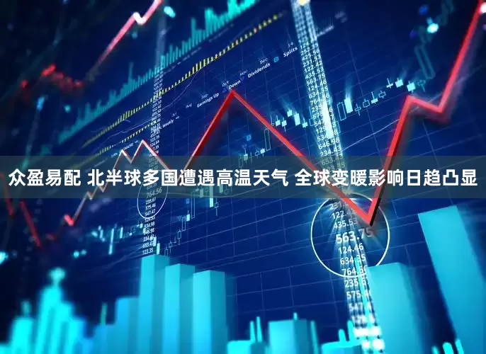 众盈易配 北半球多国遭遇高温天气 全球变暖影响日趋凸显