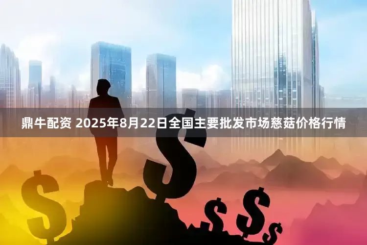 鼎牛配资 2025年8月22日全国主要批发市场慈菇价格行情