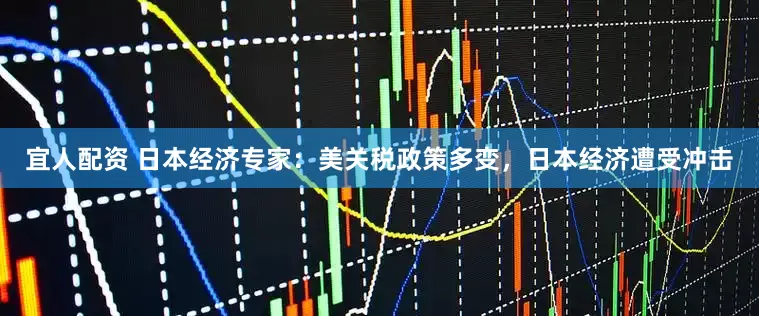 宜人配资 日本经济专家：美关税政策多变，日本经济遭受冲击