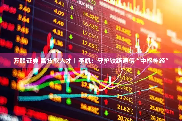 万联证券 高技能人才丨李凯：守护铁路通信“中枢神经”