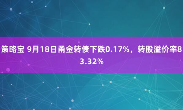 策略宝 9月18日甬金转债下跌0.17%，转股溢价率83.32%