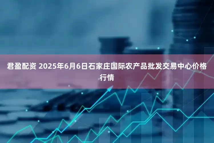 君盈配资 2025年6月6日石家庄国际农产品批发交易中心价格行情