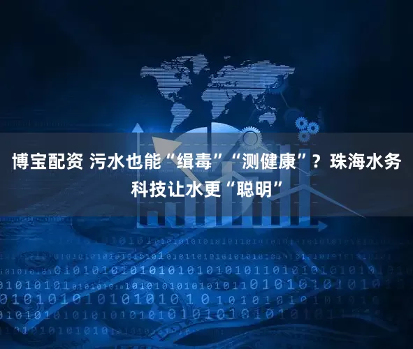 博宝配资 污水也能“缉毒”“测健康”？珠海水务科技让水更“聪明”