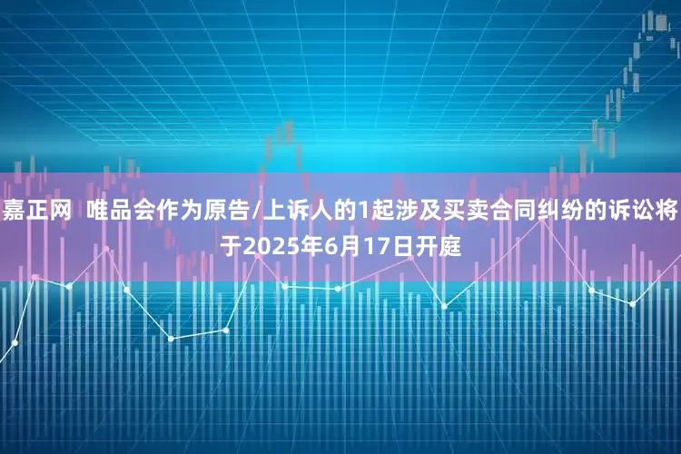 嘉正网  唯品会作为原告/上诉人的1起涉及买卖合同纠纷的诉讼将于2025年6月17日开庭
