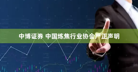 中博证券 中国炼焦行业协会严正声明