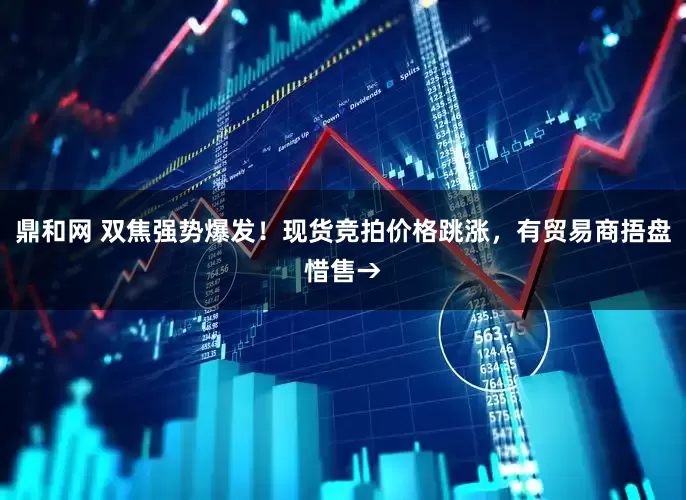 鼎和网 双焦强势爆发！现货竞拍价格跳涨，有贸易商捂盘惜售→