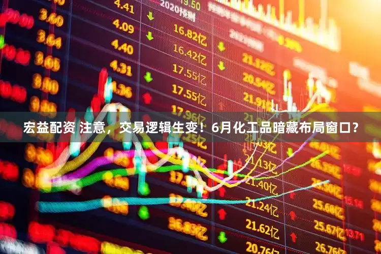 宏益配资 注意，交易逻辑生变！6月化工品暗藏布局窗口？